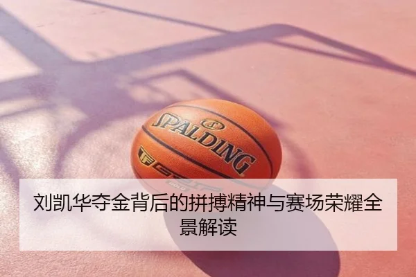 刘凯华夺金背后的拼搏精神与赛场荣耀全景解读