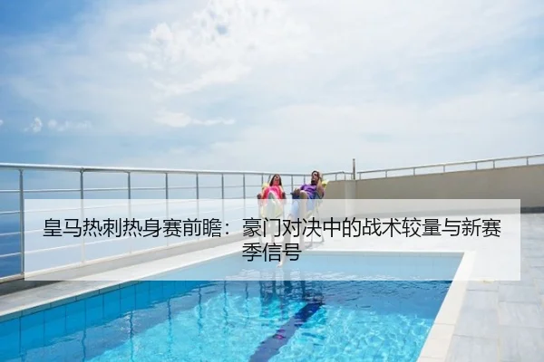 皇马热刺热身赛前瞻：豪门对决中的战术较量与新赛季信号